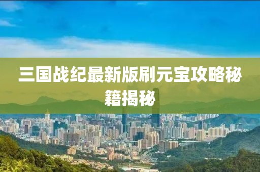 三國戰(zhàn)紀(jì)最新版刷元寶攻略秘籍揭秘
