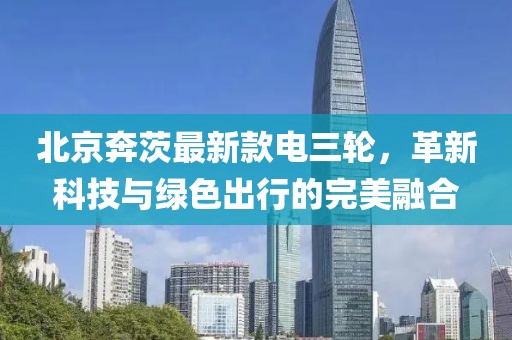 北京奔茨最新款電三輪，革新科技與綠色出行的完美融合