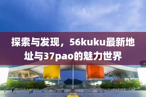探索與發(fā)現(xiàn)，56kuku最新地址與37pao的魅力世界