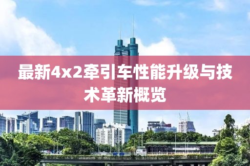 最新4x2牽引車性能升級與技術(shù)革新概覽