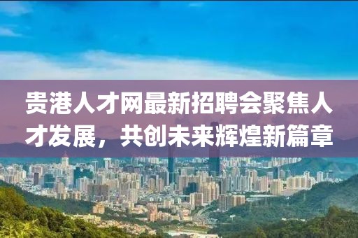 貴港人才網(wǎng)最新招聘會聚焦人才發(fā)展，共創(chuàng)未來輝煌新篇章