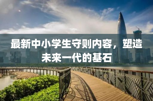 最新中小學(xué)生守則內(nèi)容，塑造未來(lái)一代的基石
