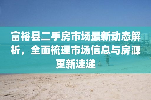 富裕縣二手房市場最新動態(tài)解析，全面梳理市場信息與房源更新速遞