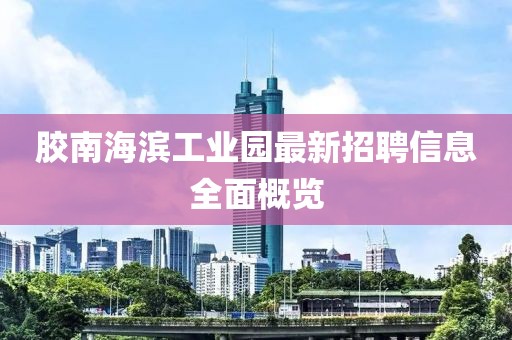 膠南海濱工業(yè)園最新招聘信息全面概覽