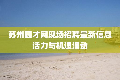 蘇州圓才網(wǎng)現(xiàn)場招聘最新信息活力與機(jī)遇涌動