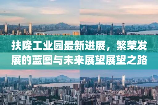 扶隆工業(yè)園最新進(jìn)展，繁榮發(fā)展的藍(lán)圖與未來展望展望之路