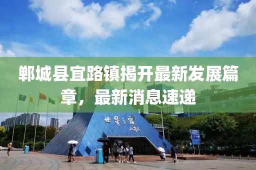 鄲城縣宜路鎮(zhèn)揭開(kāi)最新發(fā)展篇章，最新消息速遞