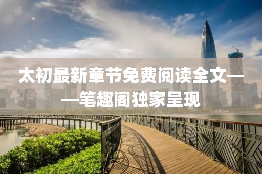 太初最新章節(jié)免費(fèi)閱讀全文——筆趣閣獨(dú)家呈現(xiàn)