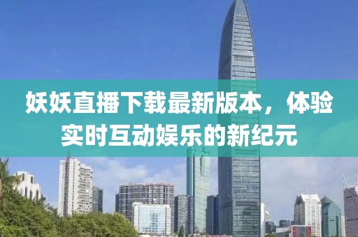 妖妖直播下載最新版本，體驗(yàn)實(shí)時(shí)互動(dòng)娛樂(lè)的新紀(jì)元