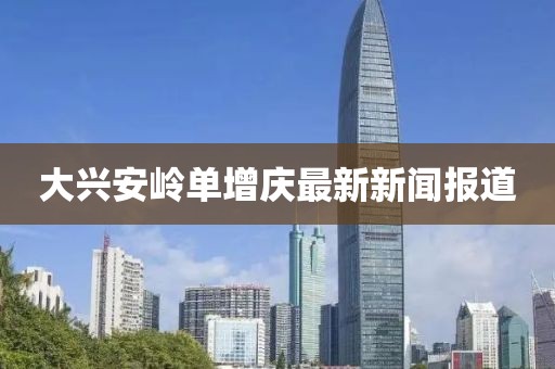 大興安嶺單增慶最新新聞報道