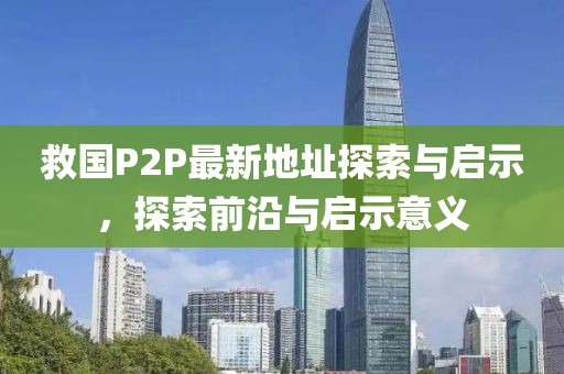 救國P2P最新地址探索與啟示，探索前沿與啟示意義