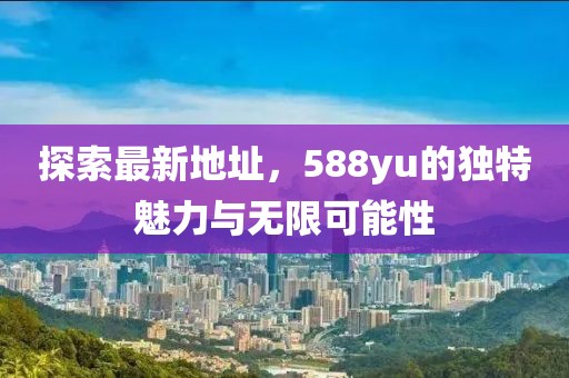 探索最新地址，588yu的獨特魅力與無限可能性