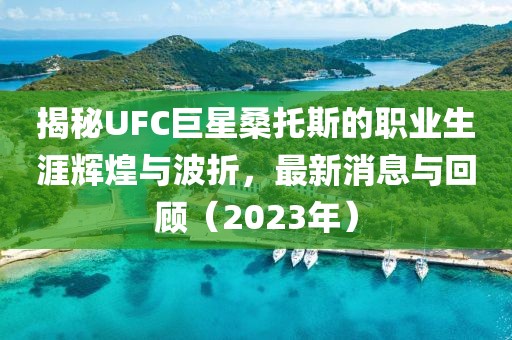 揭秘UFC巨星桑托斯的職業(yè)生涯輝煌與波折，最新消息與回顧（2023年）
