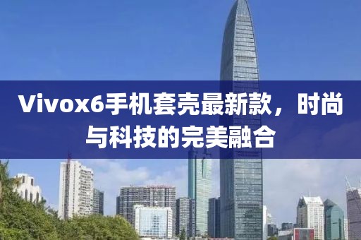 Vivox6手機套殼最新款，時尚與科技的完美融合