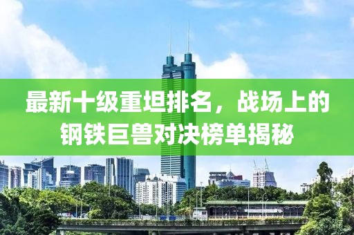 最新十級(jí)重坦排名，戰(zhàn)場上的鋼鐵巨獸對(duì)決榜單揭秘