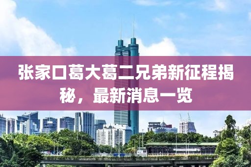 張家口葛大葛二兄弟新征程揭秘，最新消息一覽