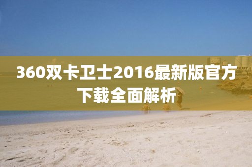 360雙卡衛(wèi)士2016最新版官方下載全面解析