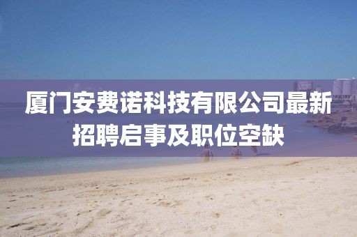 廈門安費(fèi)諾科技有限公司最新招聘啟事及職位空缺