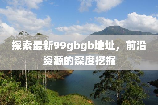 探索最新99gbgb地址，前沿資源的深度挖掘