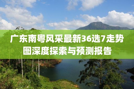 廣東南粵風(fēng)采最新36選7走勢圖深度探索與預(yù)測報告