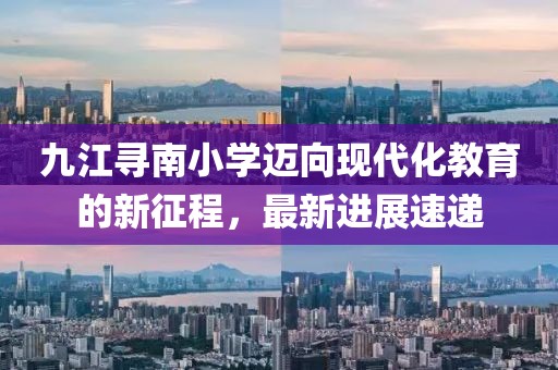 九江尋南小學(xué)邁向現(xiàn)代化教育的新征程，最新進(jìn)展速遞