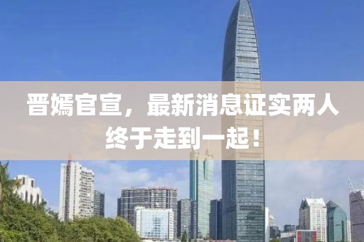 晉嫣官宣，最新消息證實(shí)兩人終于走到一起！