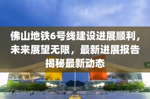 佛山地鐵6號線建設進展順利，未來展望無限，最新進展報告揭秘最新動態(tài)
