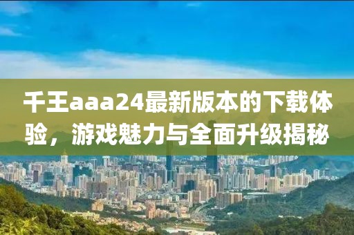 千王aaa24最新版本的下載體驗(yàn)，游戲魅力與全面升級(jí)揭秘