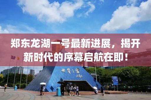 鄭東龍湖一號(hào)最新進(jìn)展，揭開(kāi)新時(shí)代的序幕啟航在即！