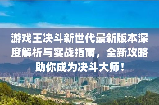 游戲王決斗新世代最新版本深度解析與實(shí)戰(zhàn)指南，全新攻略助你成為決斗大師！