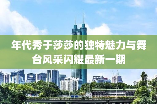 年代秀于莎莎的獨特魅力與舞臺風采閃耀最新一期