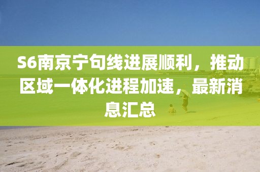 S6南京寧句線進(jìn)展順利，推動(dòng)區(qū)域一體化進(jìn)程加速，最新消息匯總
