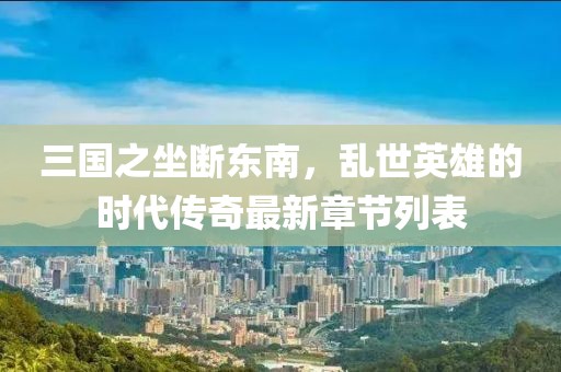 三國之坐斷東南，亂世英雄的時代傳奇最新章節(jié)列表