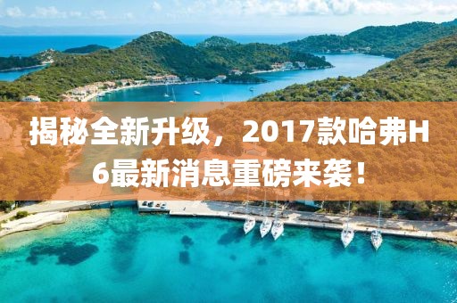 揭秘全新升級(jí)，2017款哈弗H6最新消息重磅來襲！