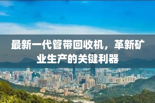 最新一代管帶回收機(jī)，革新礦業(yè)生產(chǎn)的關(guān)鍵利器