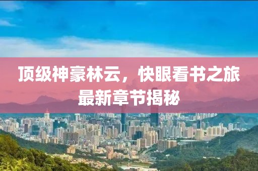 頂級神豪林云，快眼看書之旅最新章節(jié)揭秘