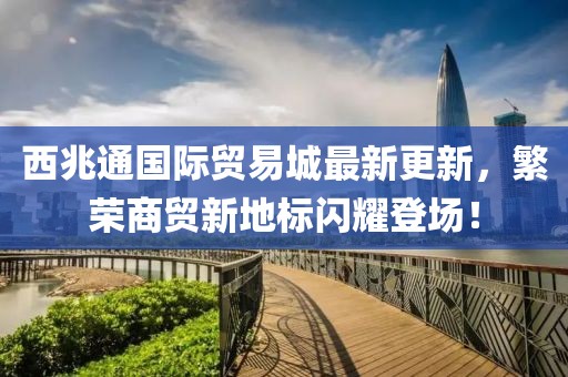西兆通國(guó)際貿(mào)易城最新更新，繁榮商貿(mào)新地標(biāo)閃耀登場(chǎng)！