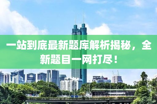 一站到底最新題庫解析揭秘，全新題目一網(wǎng)打盡！