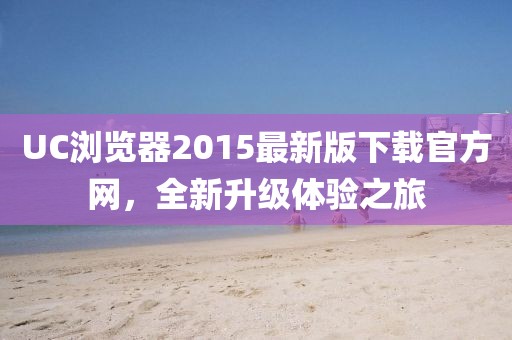 UC瀏覽器2015最新版下載官方網(wǎng)，全新升級體驗之旅