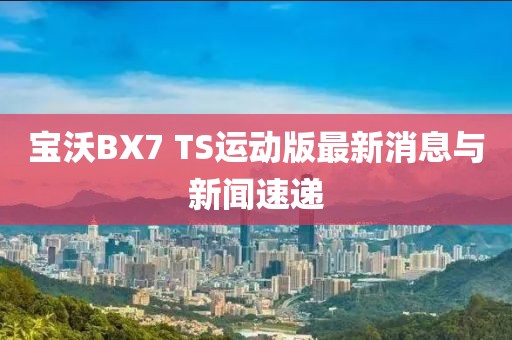 寶沃BX7 TS運(yùn)動(dòng)版最新消息與新聞速遞