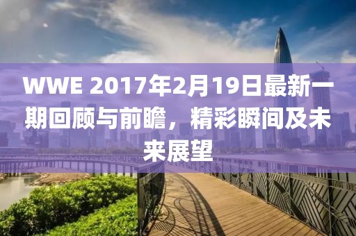 WWE 2017年2月19日最新一期回顧與前瞻，精彩瞬間及未來展望