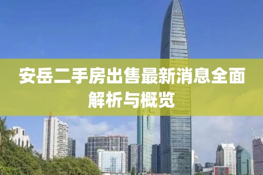 安岳二手房出售最新消息全面解析與概覽