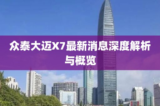 眾泰大邁X7最新消息深度解析與概覽