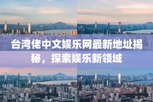 臺灣佬中文娛樂網(wǎng)最新地址揭秘，探索娛樂新領域