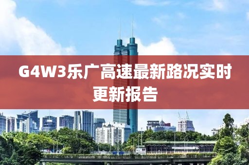 G4W3樂(lè)廣高速最新路況實(shí)時(shí)更新報(bào)告