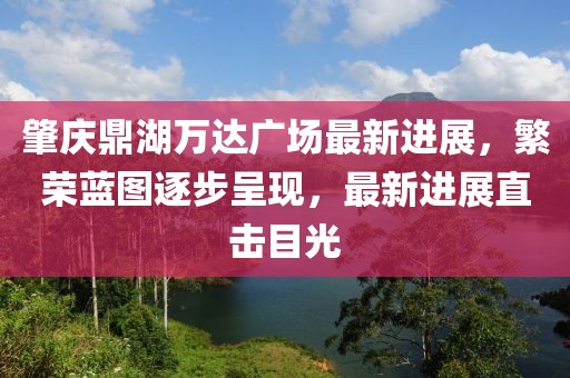 肇慶鼎湖萬達(dá)廣場最新進(jìn)展，繁榮藍(lán)圖逐步呈現(xiàn)，最新進(jìn)展直擊目光