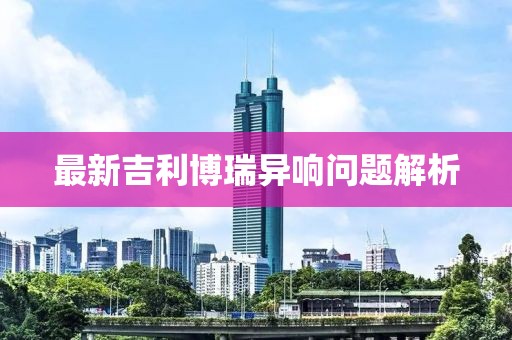 最新吉利博瑞異響問(wèn)題解析