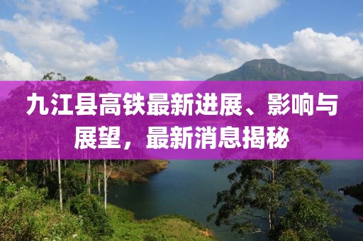 九江縣高鐵最新進展、影響與展望，最新消息揭秘