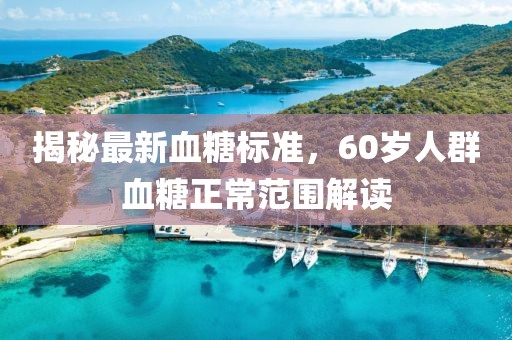 揭秘最新血糖標準，60歲人群血糖正常范圍解讀