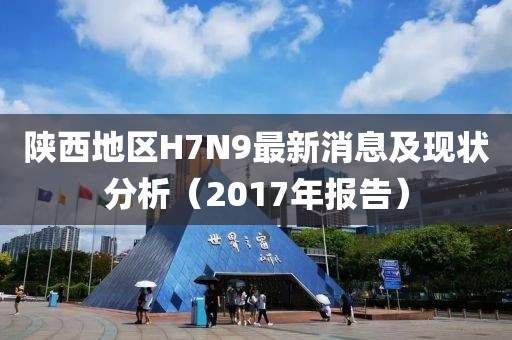 陜西地區(qū)H7N9最新消息及現(xiàn)狀分析（2017年報(bào)告）